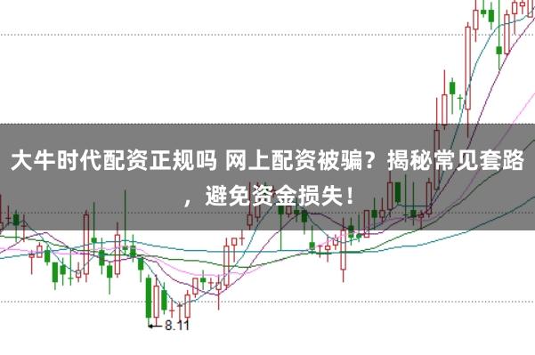 大牛时代配资正规吗 网上配资被骗?揭秘常见套路,避免资金损失!