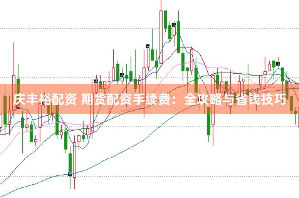 庆丰裕配资 期货配资手续费:全攻略与省钱技巧