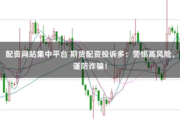 配资网站集中平台 期货配资投诉多：警惕高风险，谨防诈骗！