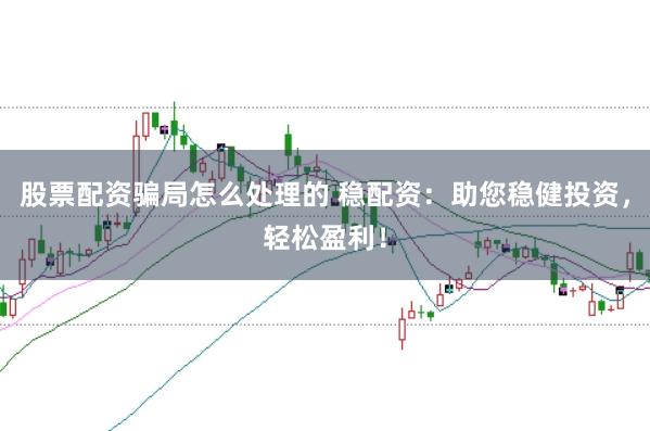 股票配资骗局怎么处理的 稳配资：助您稳健投资，轻松盈利！