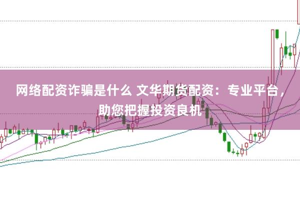 网络配资诈骗是什么 文华期货配资:专业平台,助您把握投资良机