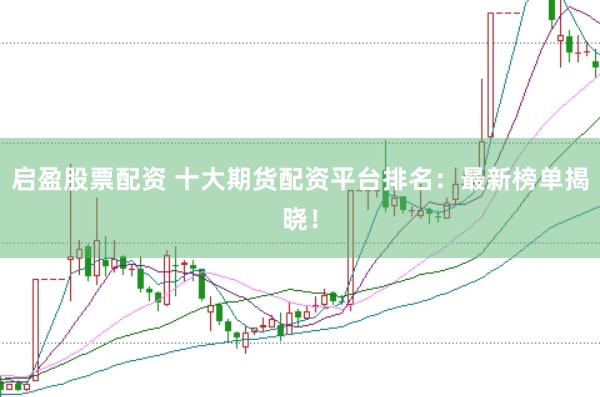 启盈股票配资 十大期货配资平台排名:最新榜单揭晓!
