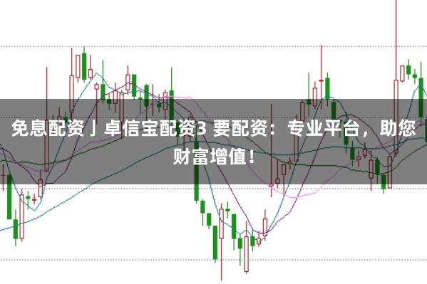 免息配资亅卓信宝配资3 要配资：专业平台，助您财富增值！