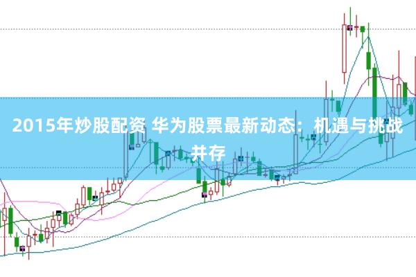 2015年炒股配资 华为股票最新动态：机遇与挑战并存