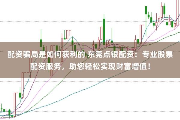配资骗局是如何获利的 东莞点银配资:专业股票配资服务,助您轻松实现财富增值!