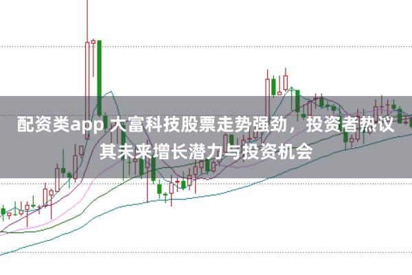 配资类app 大富科技股票走势强劲,投资者热议其未来增长潜力与投资机会
