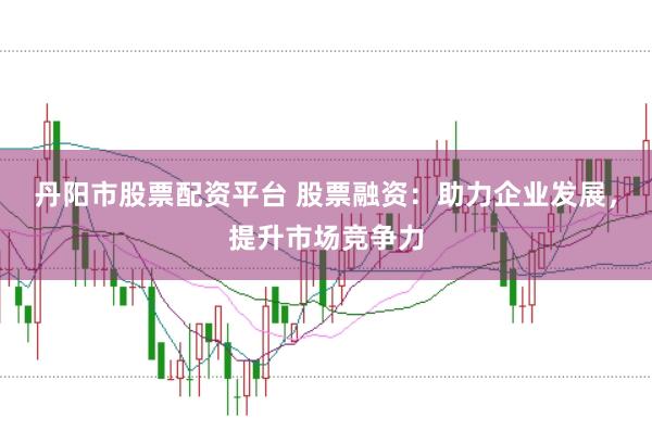 丹阳市股票配资平台 股票融资：助力企业发展，提升市场竞争力