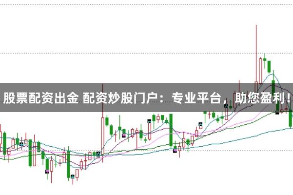 股票配资出金 配资炒股门户：专业平台，助您盈利！