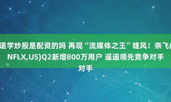 退学炒股是配资的吗 再现“流媒体之王”雄风!奈飞(NFLX.US)Q2新增800万用户 遥遥领先竞争对手