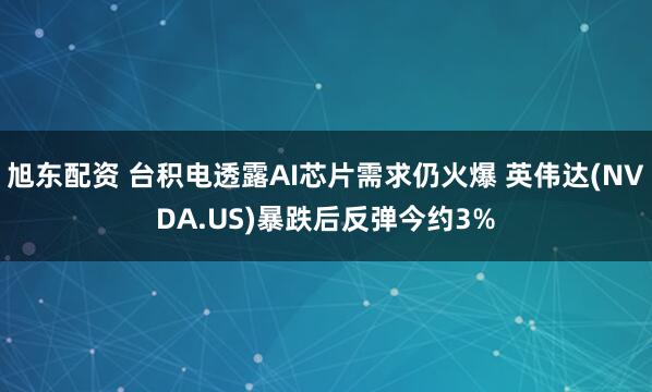 旭东配资 台积电透露AI芯片需求仍火爆 英伟达(NVDA.US)暴跌后反弹今约3%