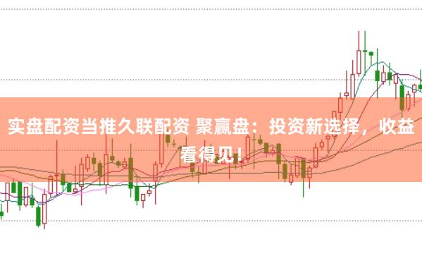 实盘配资当推久联配资 聚赢盘:投资新选择,收益看得见!