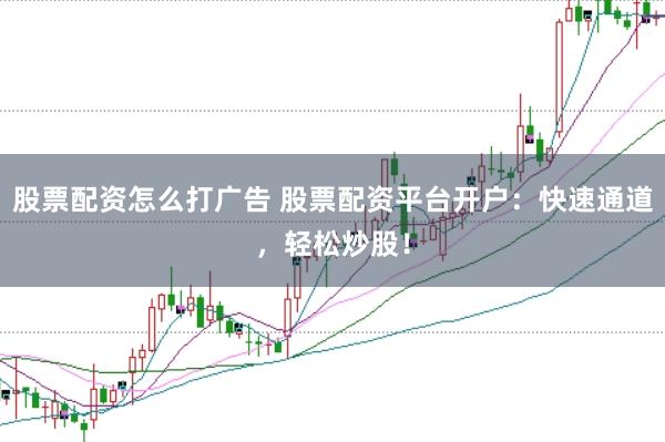 股票配资怎么打广告 股票配资平台开户:快速通道,轻松炒股!
