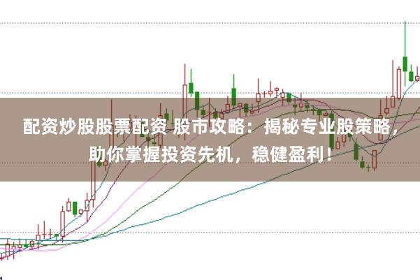 配资炒股股票配资 股市攻略：揭秘专业股策略，助你掌握投资先机，稳健盈利！