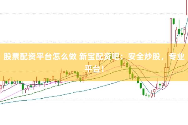 股票配资平台怎么做 新宝配资吧:安全炒股,专业平台!
