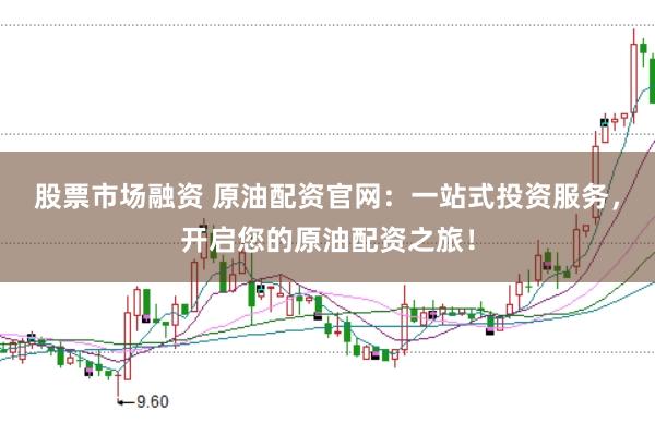 股票市场融资 原油配资官网:一站式投资服务,开启您的原油配资之旅!