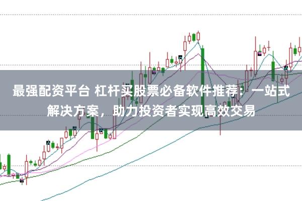 最强配资平台 杠杆买股票必备软件推荐：一站式解决方案，助力投资者实现高效交易