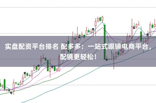 实盘配资平台排名 配多多:一站式眼镜电商平台,配镜更轻松!