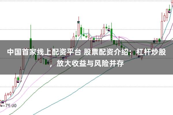 中国首家线上配资平台 股票配资介绍:杠杆炒股,放大收益与风险并存