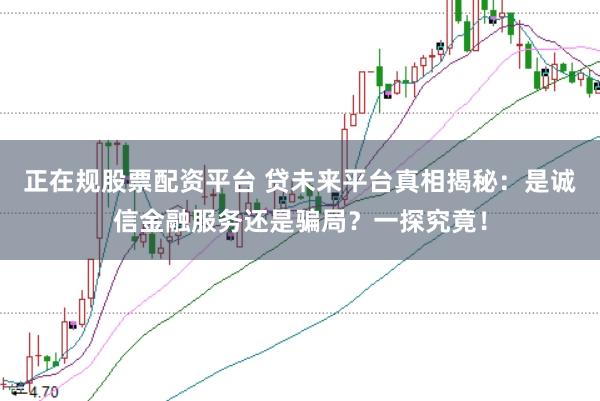 正在规股票配资平台 贷未来平台真相揭秘：是诚信金融服务还是骗局？一探究竟！