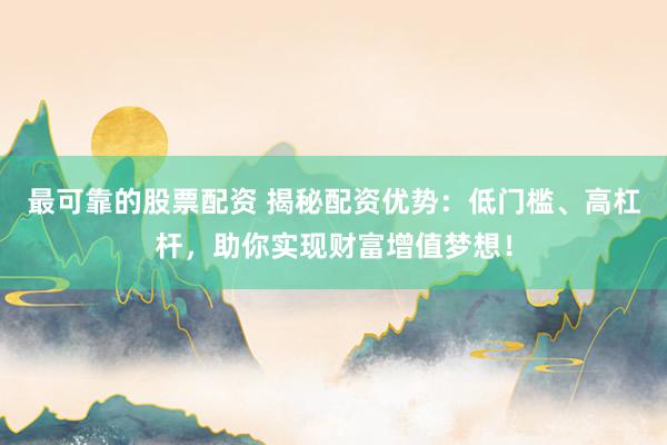 最可靠的股票配资 揭秘配资优势：低门槛、高杠杆，助你实现财富增值梦想！