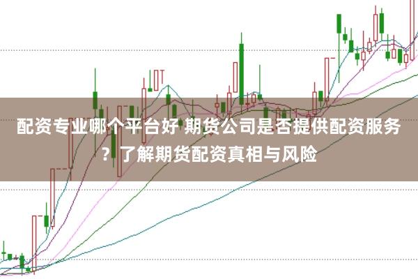 配资专业哪个平台好 期货公司是否提供配资服务?了解期货配资真相与风险