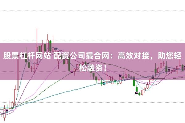 股票杠杆网站 配资公司撮合网:高效对接,助您轻松融资!