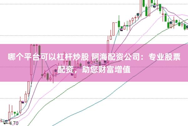 哪个平台可以杠杆炒股 阿海配资公司：专业股票配资，助您财富增值