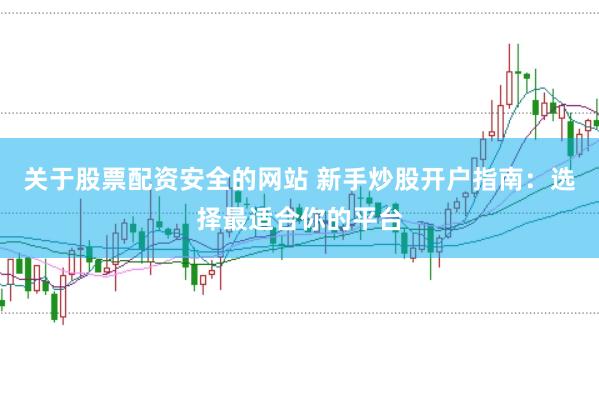 关于股票配资安全的网站 新手炒股开户指南:选择最适合你的平台