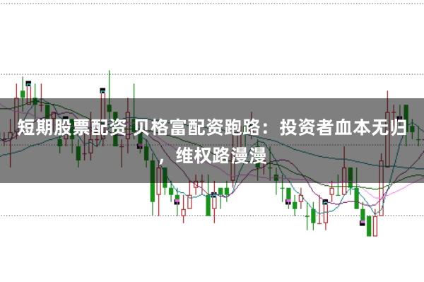 短期股票配资 贝格富配资跑路:投资者血本无归,维权路漫漫