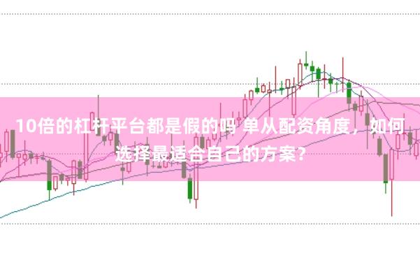 10倍的杠杆平台都是假的吗 单从配资角度,如何选择最适合自己的方案?