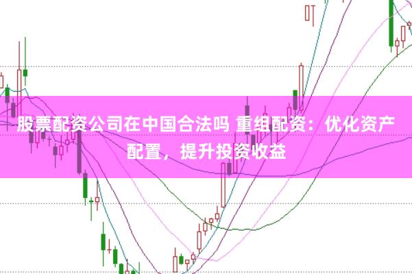 股票配资公司在中国合法吗 重组配资:优化资产配置,提升投资收益