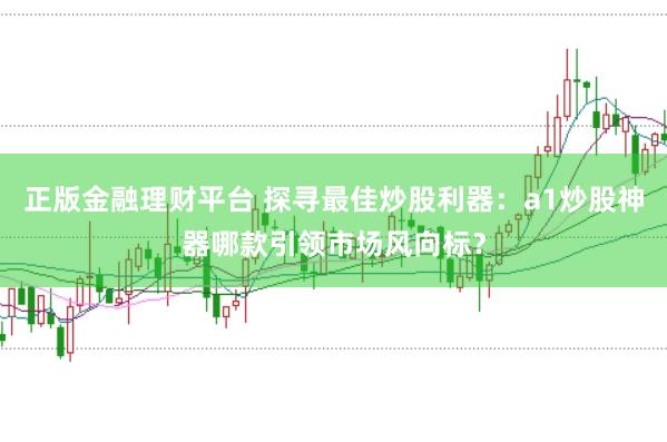 正版金融理财平台 探寻最佳炒股利器：a1炒股神器哪款引领市场风向标？