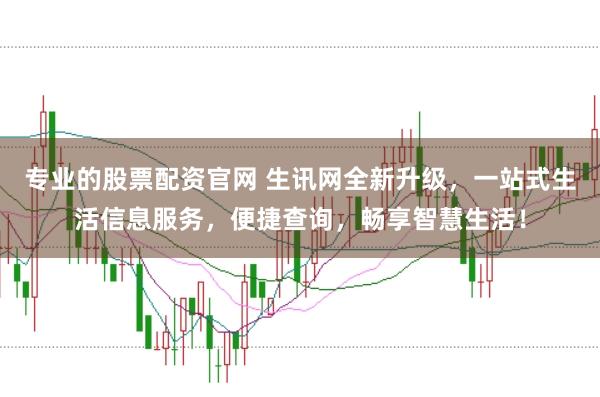 专业的股票配资官网 生讯网全新升级,一站式生活信息服务,便捷查询,畅享智慧生活!