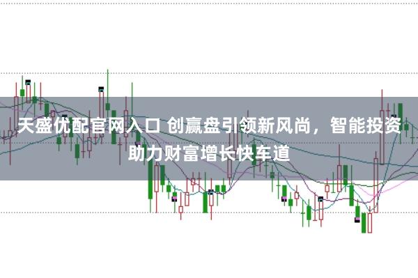 天盛优配官网入口 创赢盘引领新风尚,智能投资助力财富增长快车道