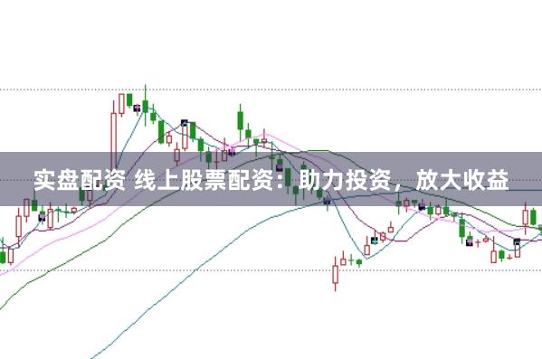 实盘配资 线上股票配资：助力投资，放大收益