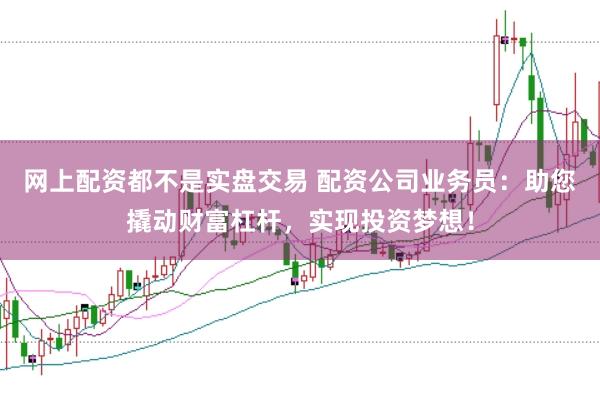 网上配资都不是实盘交易 配资公司业务员:助您撬动财富杠杆,实现投资梦想!