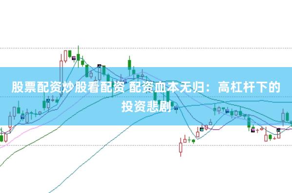 股票配资炒股看配资 配资血本无归：高杠杆下的投资悲剧