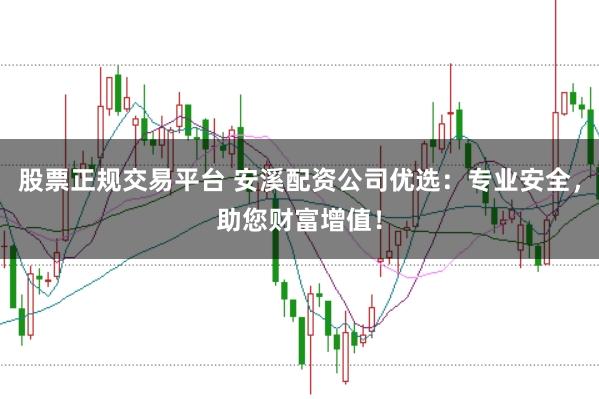 股票正规交易平台 安溪配资公司优选：专业安全，助您财富增值！