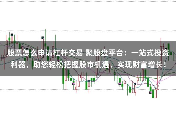 股票怎么申请杠杆交易 聚股盘平台：一站式投资利器，助您轻松把握股市机遇，实现财富增长！