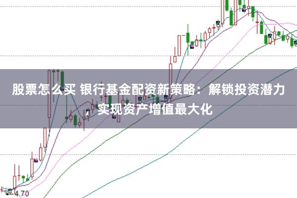 股票怎么买 银行基金配资新策略:解锁投资潜力,实现资产增值最大化