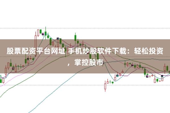 股票配资平台网址 手机炒股软件下载:轻松投资,掌控股市