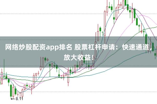 网络炒股配资app排名 股票杠杆申请：快速通道，放大收益！