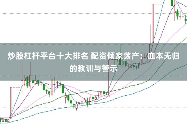 炒股杠杆平台十大排名 配资倾家荡产:血本无归的教训与警示