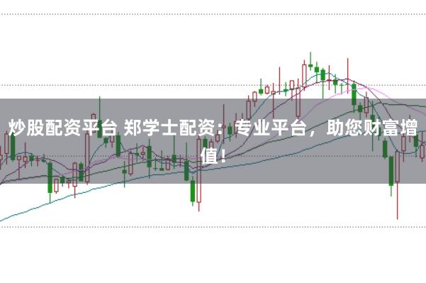 炒股配资平台 郑学士配资:专业平台,助您财富增值!