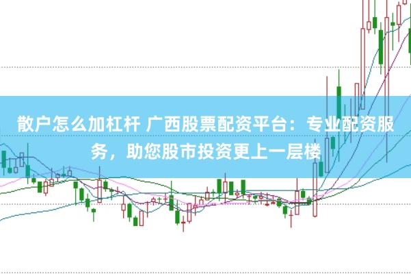 散户怎么加杠杆 广西股票配资平台:专业配资服务,助您股市投资更上一层楼