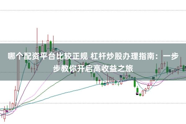 哪个配资平台比较正规 杠杆炒股办理指南：一步步教你开启高收益之旅