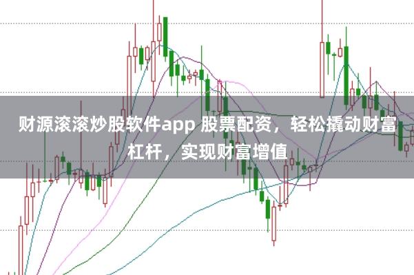 财源滚滚炒股软件app 股票配资,轻松撬动财富杠杆,实现财富增值