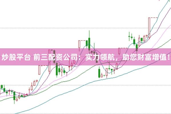 炒股平台 前三配资公司:实力领航,助您财富增值!