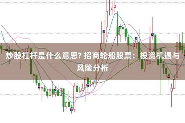 炒股杠杆是什么意思? 招商轮船股票:投资机遇与风险分析
