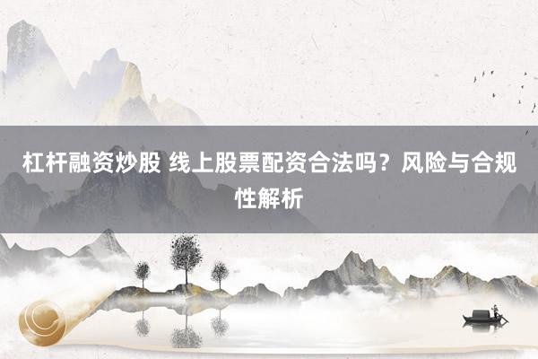 杠杆融资炒股 线上股票配资合法吗？风险与合规性解析
